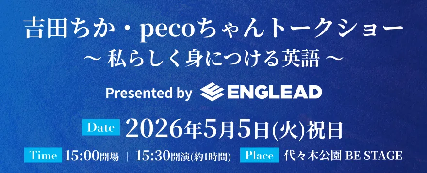 吉田ちか・pecoちゃんトークショー〜私らしく身につける英語〜 Presented by ENGLEAD 2026年5月5日(火)祝日15:00開場 15:30開演(約1時間) 代々木公園 BE STAGE